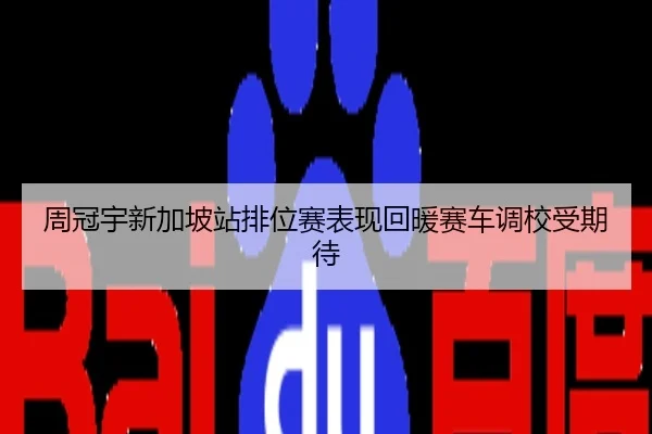 周冠宇新加坡站排位赛表现回暖赛车调校受期待
