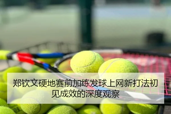 郑钦文硬地赛前加练发球上网新打法初见成效的深度观察