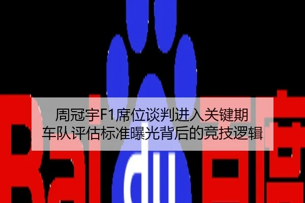 周冠宇F1席位谈判进入关键期 车队评估标准曝光背后的竞技逻辑