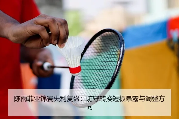 陈雨菲亚锦赛失利复盘：防守转换短板暴露与调整方向