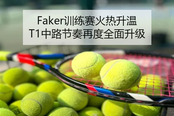 Faker训练赛火热升温 T1中路节奏再度全面升级