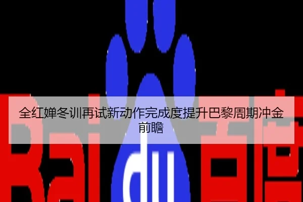 全红婵冬训再试新动作完成度提升巴黎周期冲金前瞻