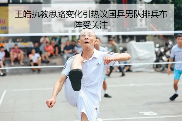 王皓执教思路变化引热议国乒男队排兵布阵受关注